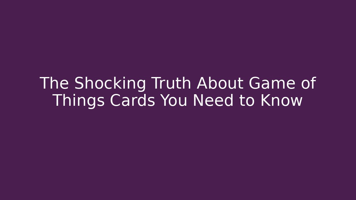 The Shocking Truth About Game of Things Cards You Need to Know