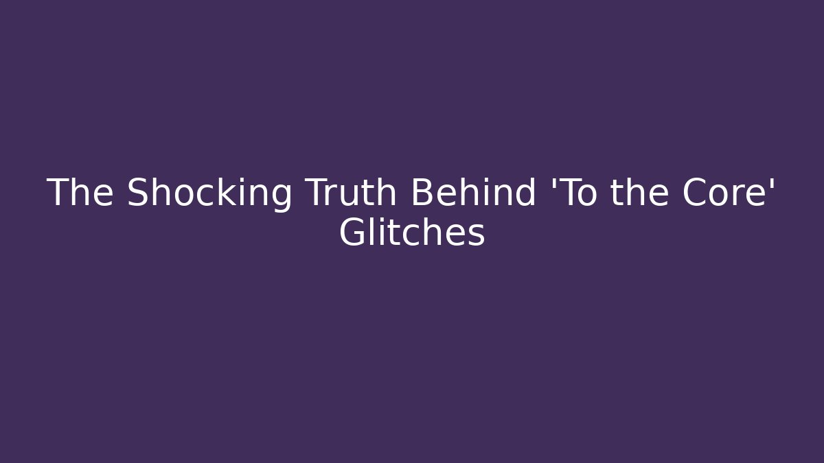 The Shocking Truth Behind 'To the Core' Glitches