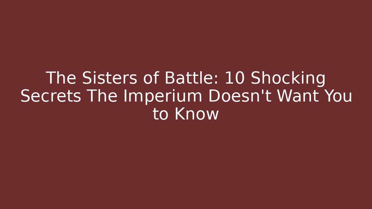 The Sisters of Battle: 10 Shocking Secrets The Imperium Doesn't Want You to Know