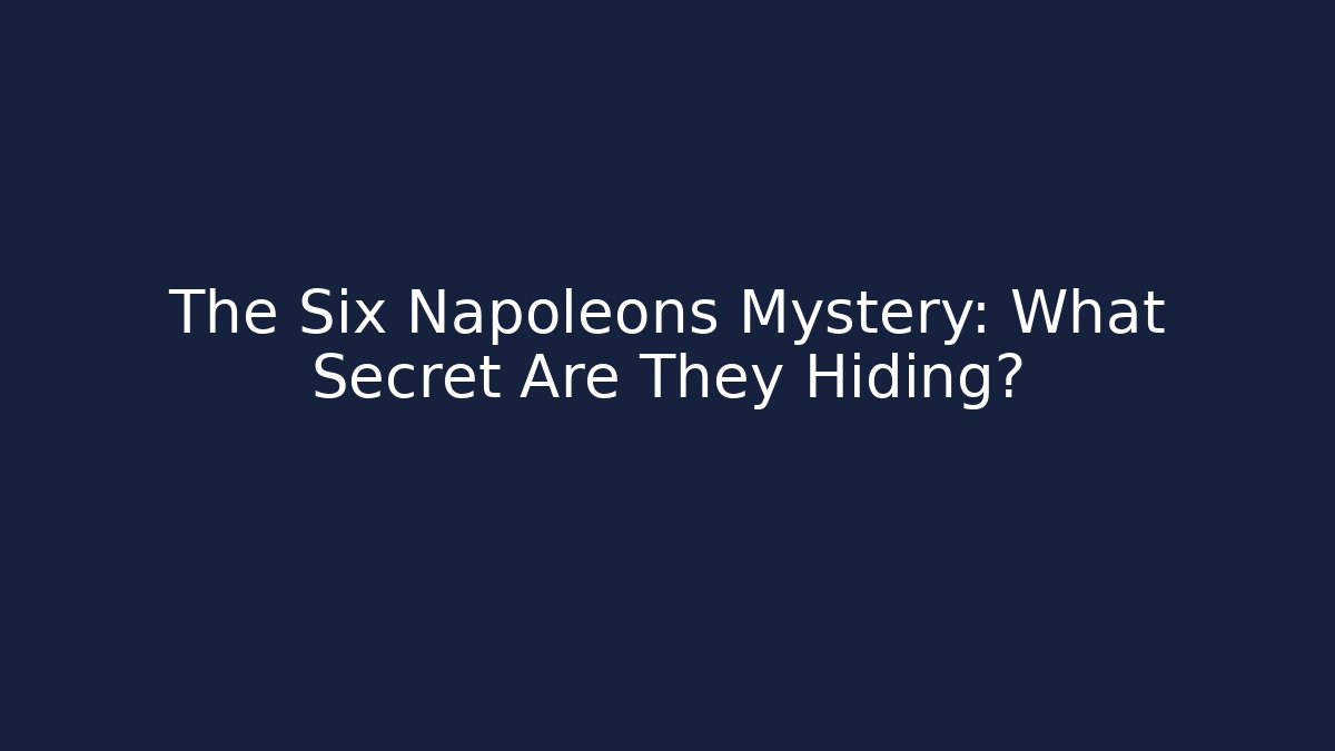 The Six Napoleons Mystery: What Secret Are They Hiding?