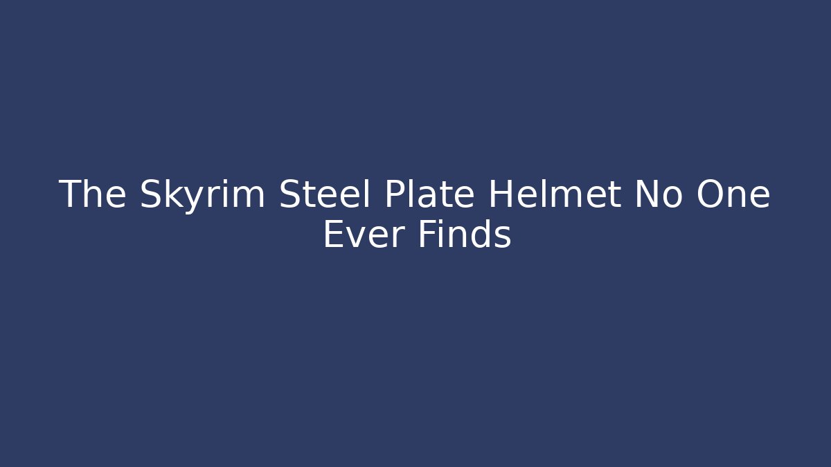 The Skyrim Steel Plate Helmet No One Ever Finds