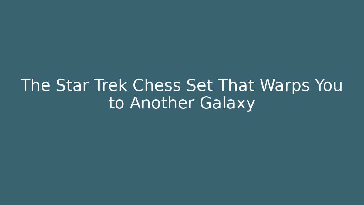 The Star Trek Chess Set That Warps You to Another Galaxy