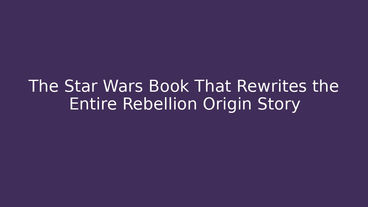 The Star Wars Book That Rewrites the Entire Rebellion Origin Story