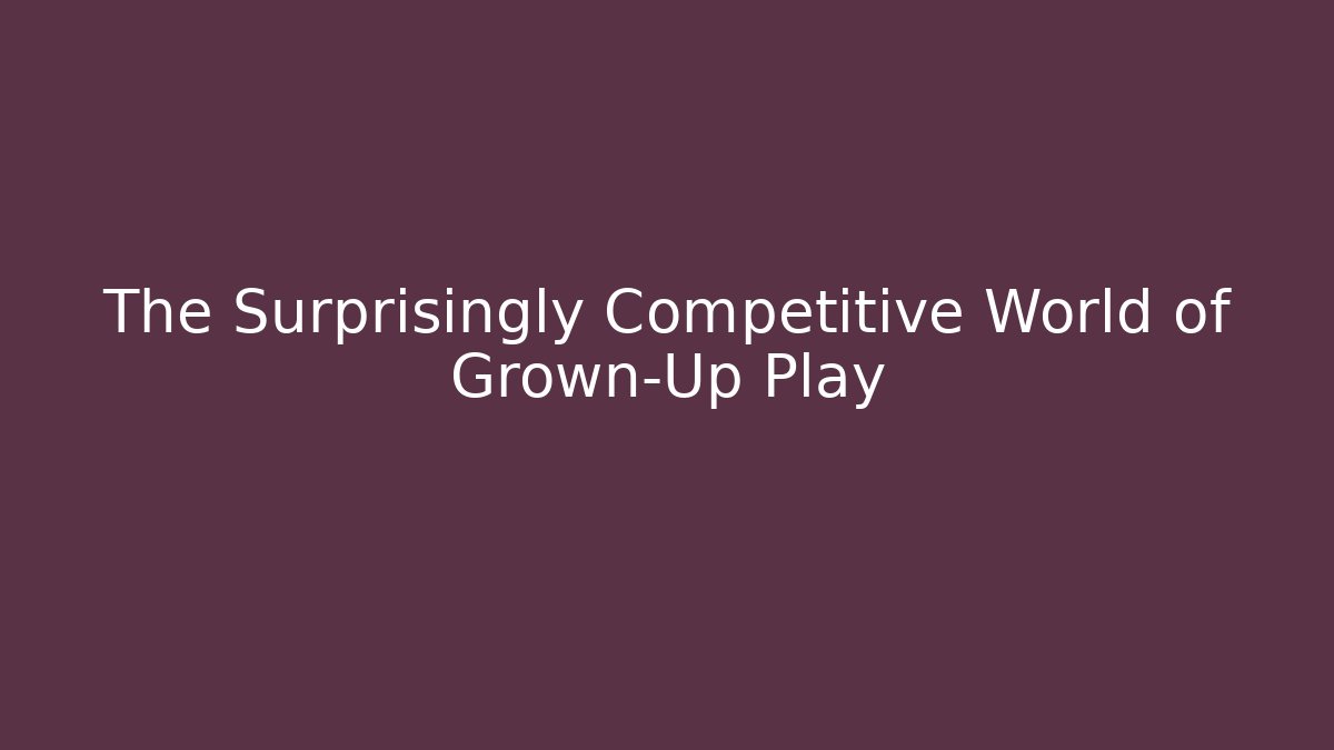 The Surprisingly Competitive World of Grown-Up Play