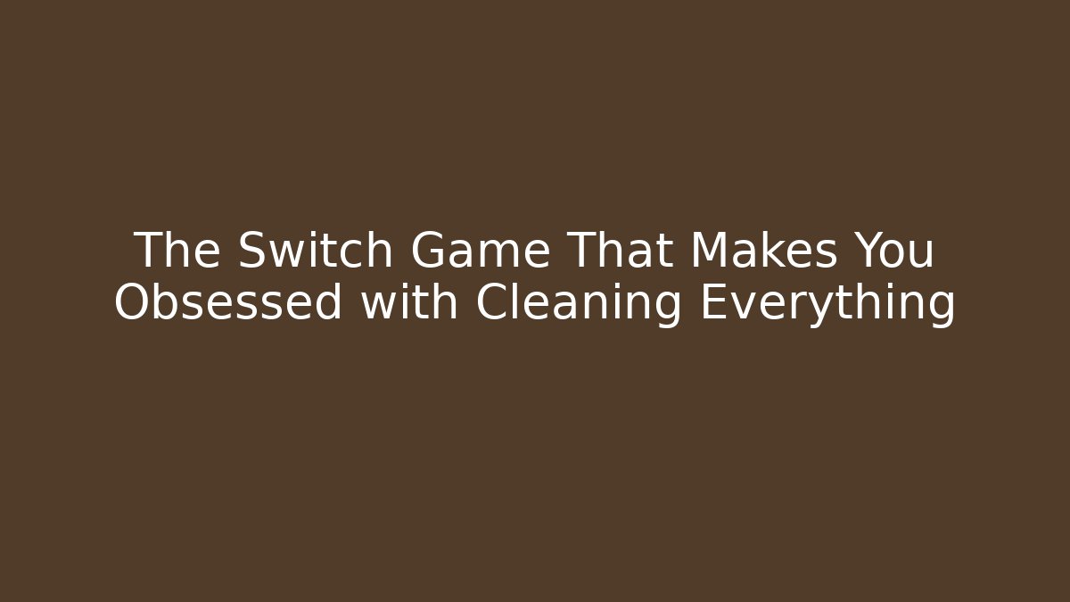 The Switch Game That Makes You Obsessed with Cleaning Everything - Smart Esu