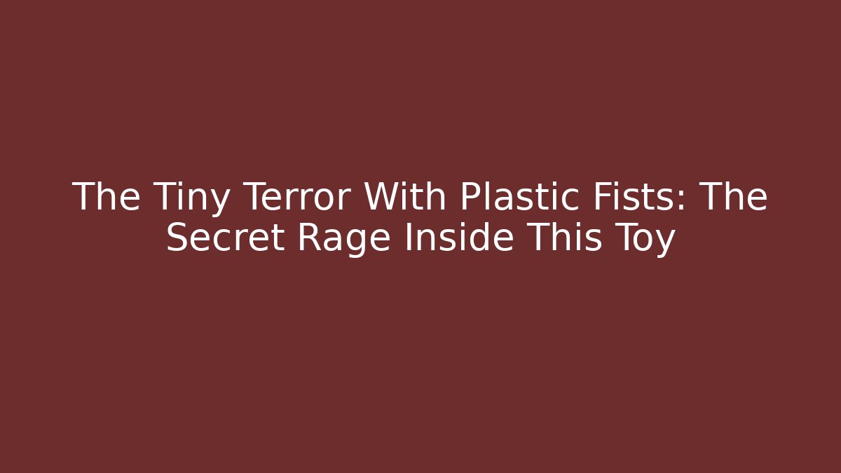 The Tiny Terror With Plastic Fists: The Secret Rage Inside This Toy - Smart Esu