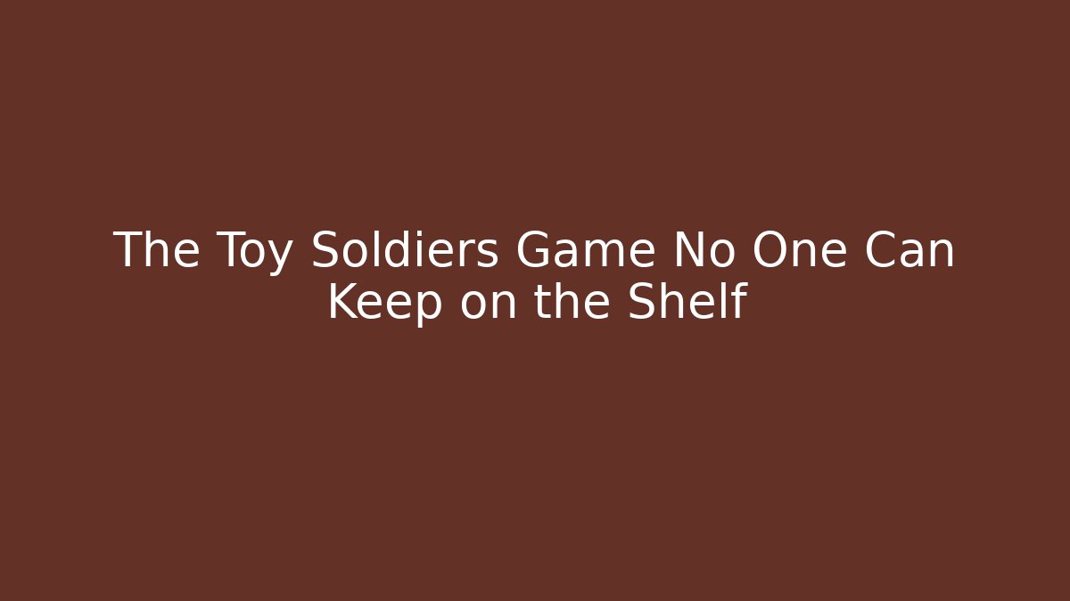 The Toy Soldiers Game No One Can Keep on the Shelf