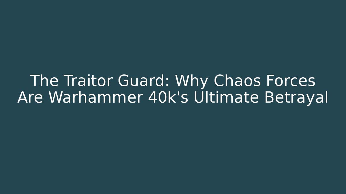 The Traitor Guard: Why Chaos Forces Are Warhammer 40k's Ultimate Betrayal