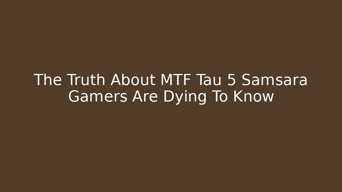 The Truth About MTF Tau 5 Samsara Gamers Are Dying To Know