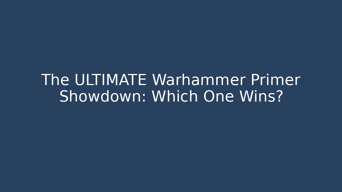 The ULTIMATE Warhammer Primer Showdown: Which One Wins? - Smart Esu