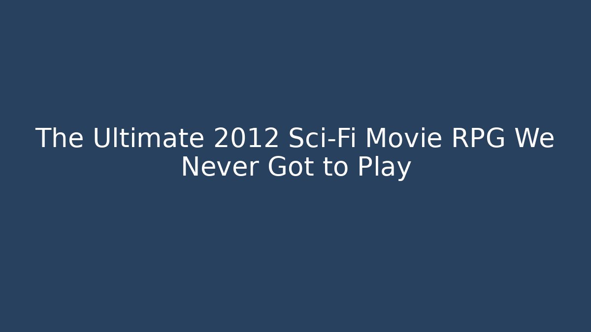 The Ultimate 2012 Sci-Fi Movie RPG We Never Got to Play