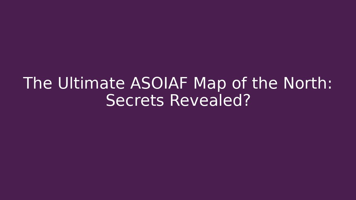 The Ultimate ASOIAF Map of the North: Secrets Revealed?