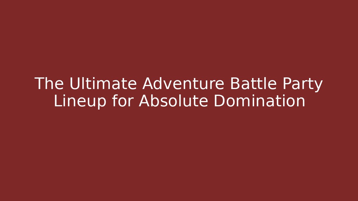 The Ultimate Adventure Battle Party Lineup for Absolute Domination