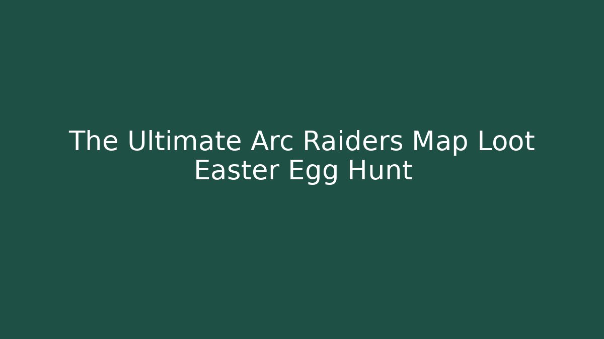 The Ultimate Arc Raiders Map Loot Easter Egg Hunt