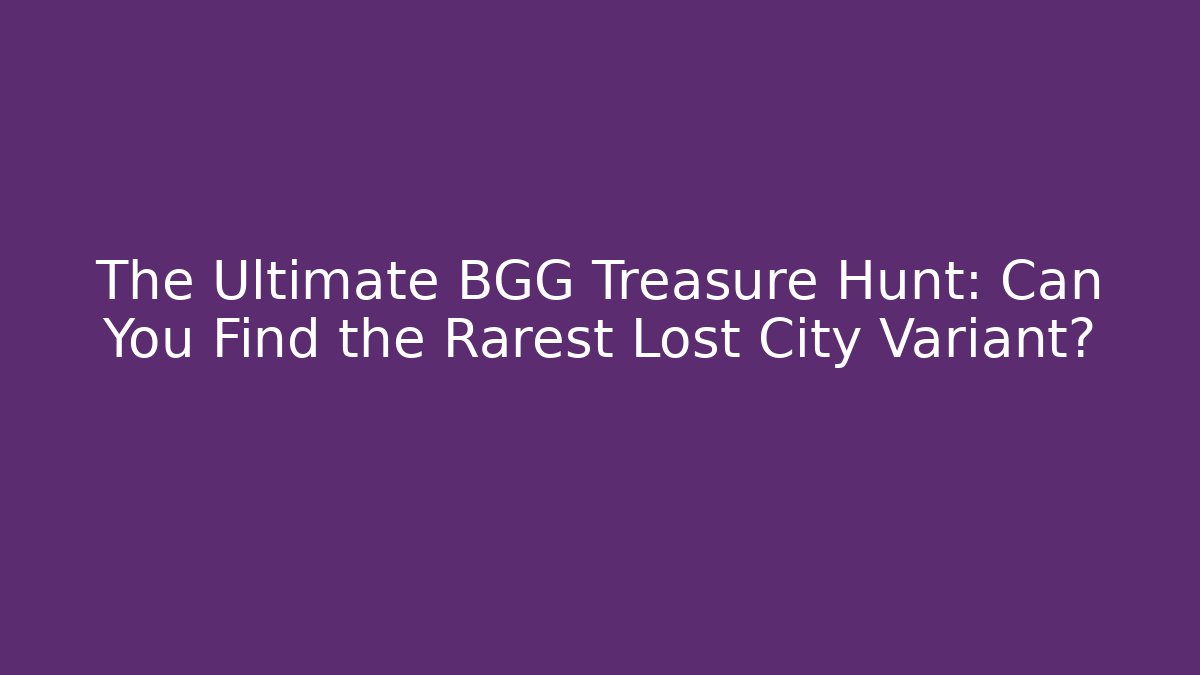 The Ultimate BGG Treasure Hunt: Can You Find the Rarest Lost City Variant?