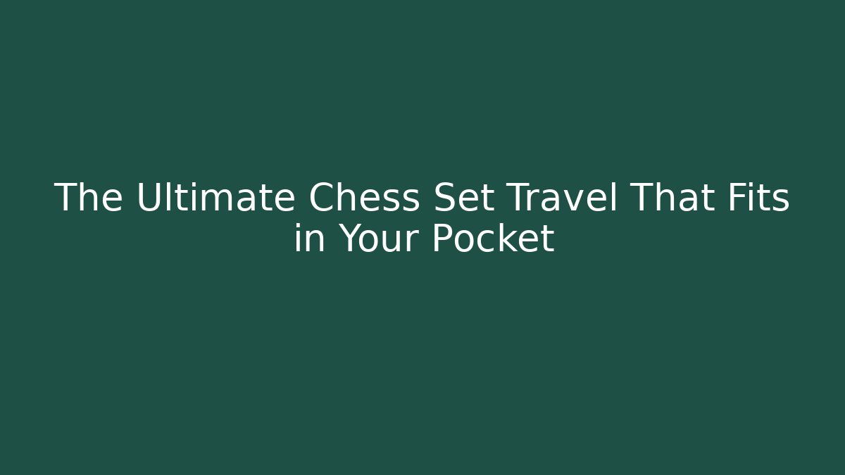 The Ultimate Chess Set Travel That Fits in Your Pocket