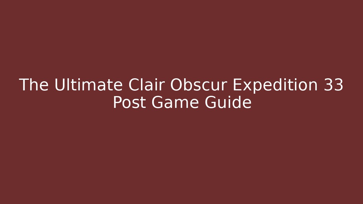 The Ultimate Clair Obscur Expedition 33 Post Game Guide - Smart Esu