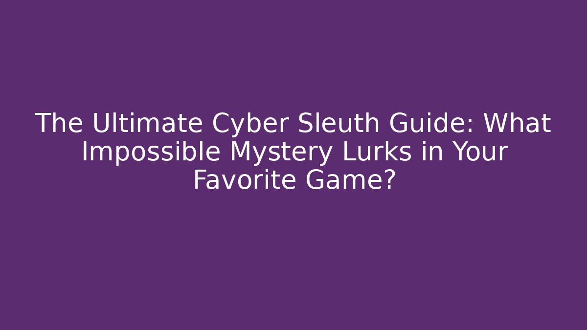 The Ultimate Cyber Sleuth Guide: What Impossible Mystery Lurks in Your Favorite Game?