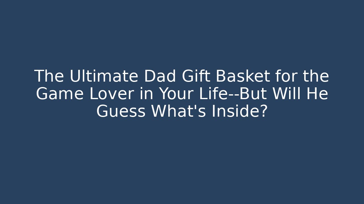 The Ultimate Dad Gift Basket for the Game Lover in Your Life—But Will He Guess What’s Inside?
