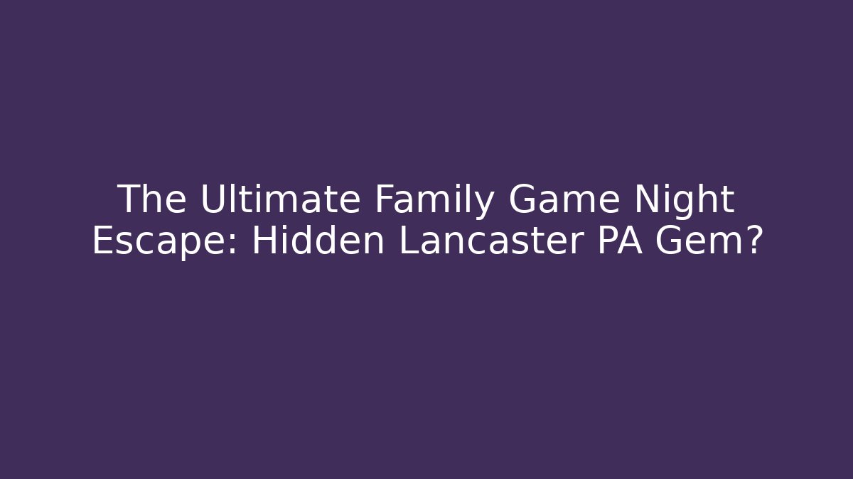 The Ultimate Family Game Night Escape: Hidden Lancaster PA Gem?