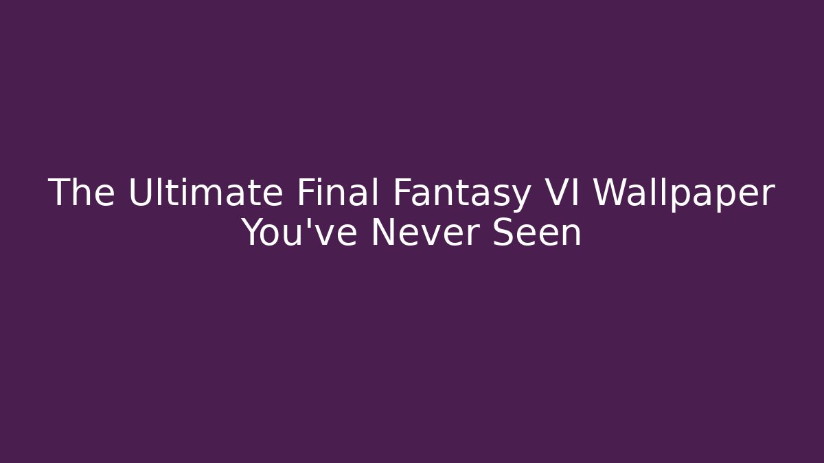 The Ultimate Final Fantasy VI Wallpaper You’ve Never Seen
