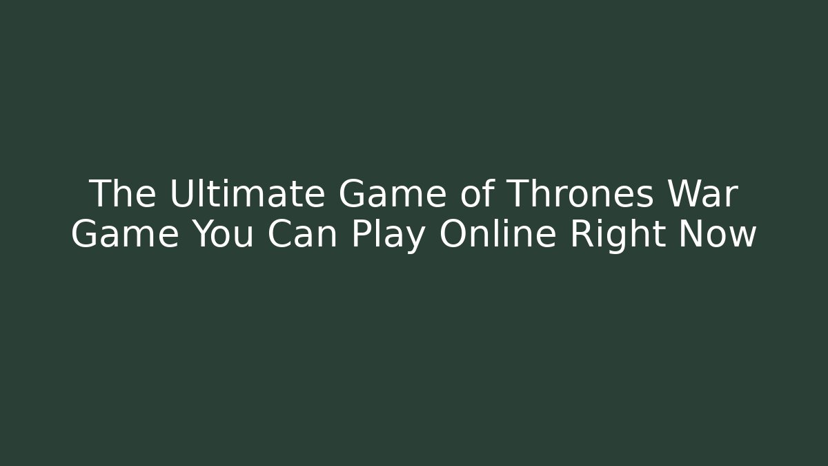 The Ultimate Game of Thrones War Game You Can Play Online Right Now