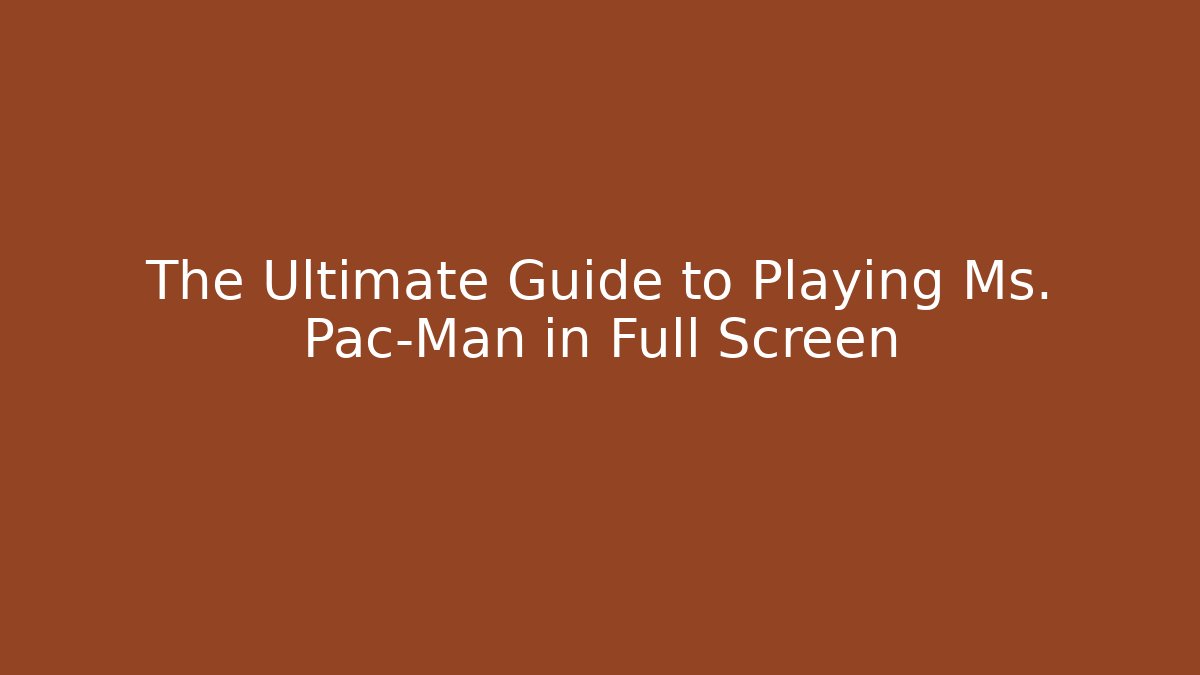 The Ultimate Guide to Playing Ms. Pac-Man in Full Screen