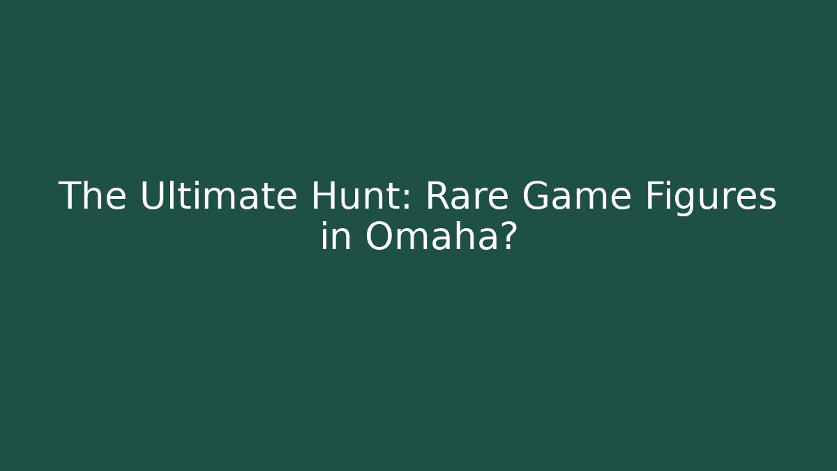 The Ultimate Hunt: Rare Game Figures in Omaha?
