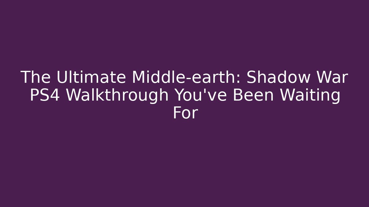 The Ultimate Middle-earth: Shadow War PS4 Walkthrough You’ve Been Waiting For