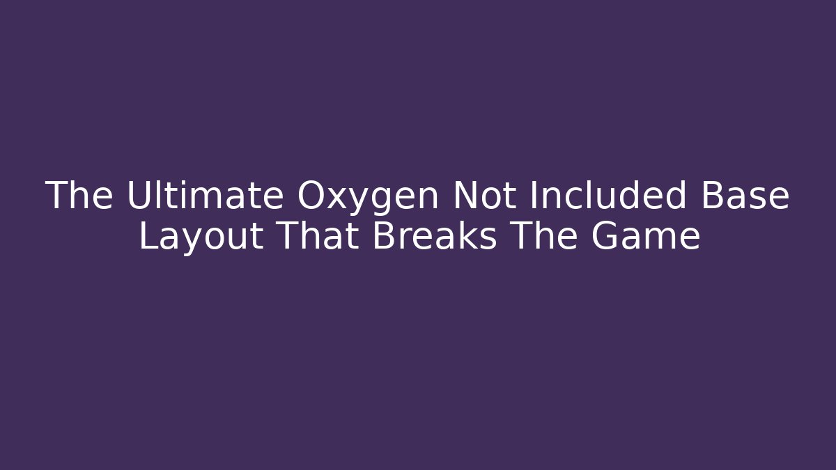 The Ultimate Oxygen Not Included Base Layout That Breaks The Game
