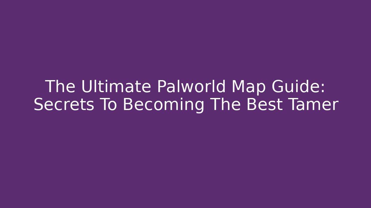 The Ultimate Palworld Map Guide: Secrets To Becoming The Best Tamer