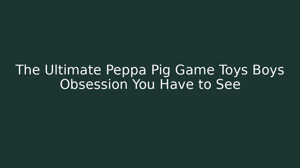The Ultimate Peppa Pig Game Toys Boys Obsession You Have to See