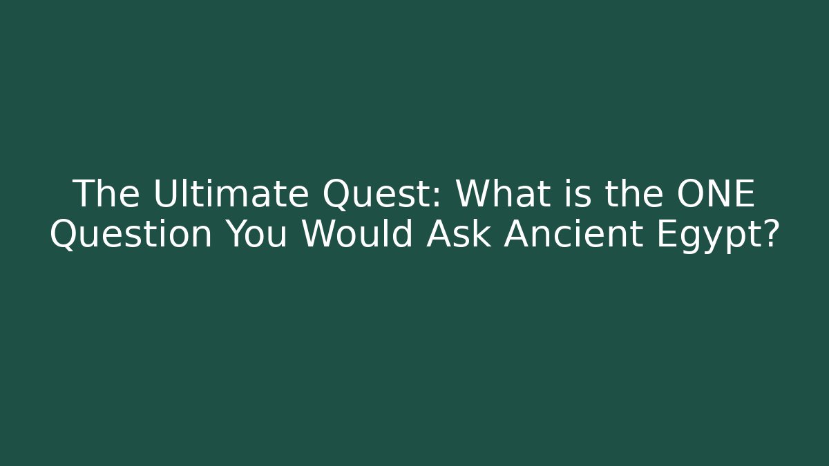 The Ultimate Quest: What is the ONE Question You Would Ask Ancient Egypt?
