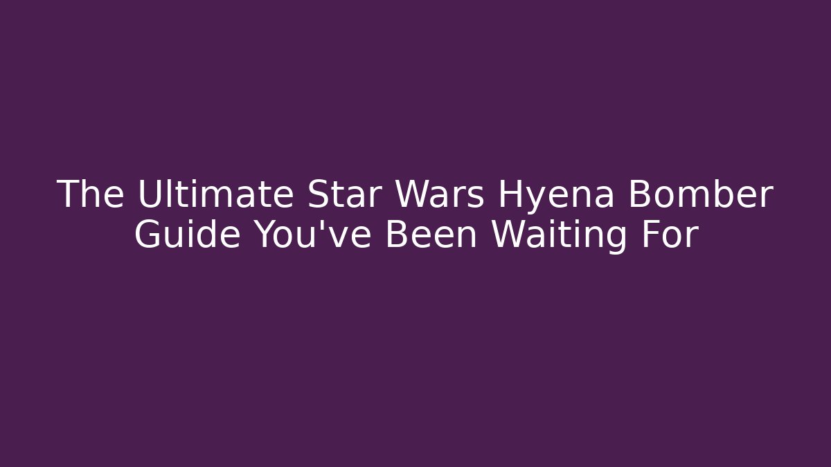 The Ultimate Star Wars Hyena Bomber Guide You’ve Been Waiting For