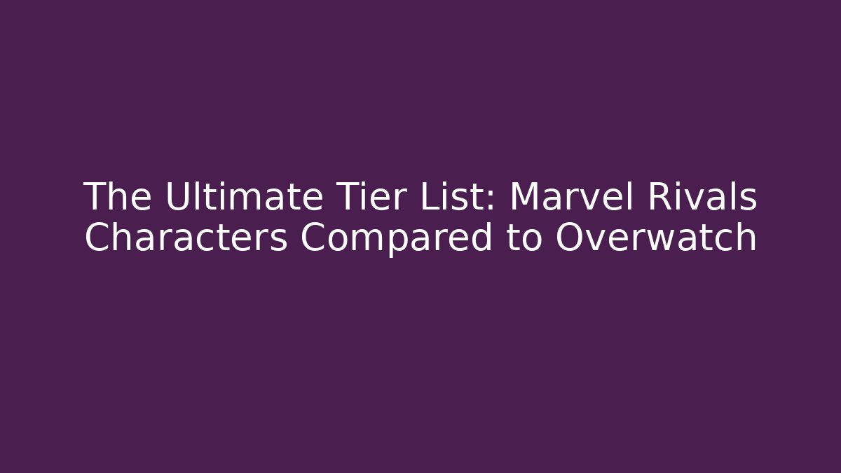 The Ultimate Tier List: Marvel Rivals Characters Compared to Overwatch