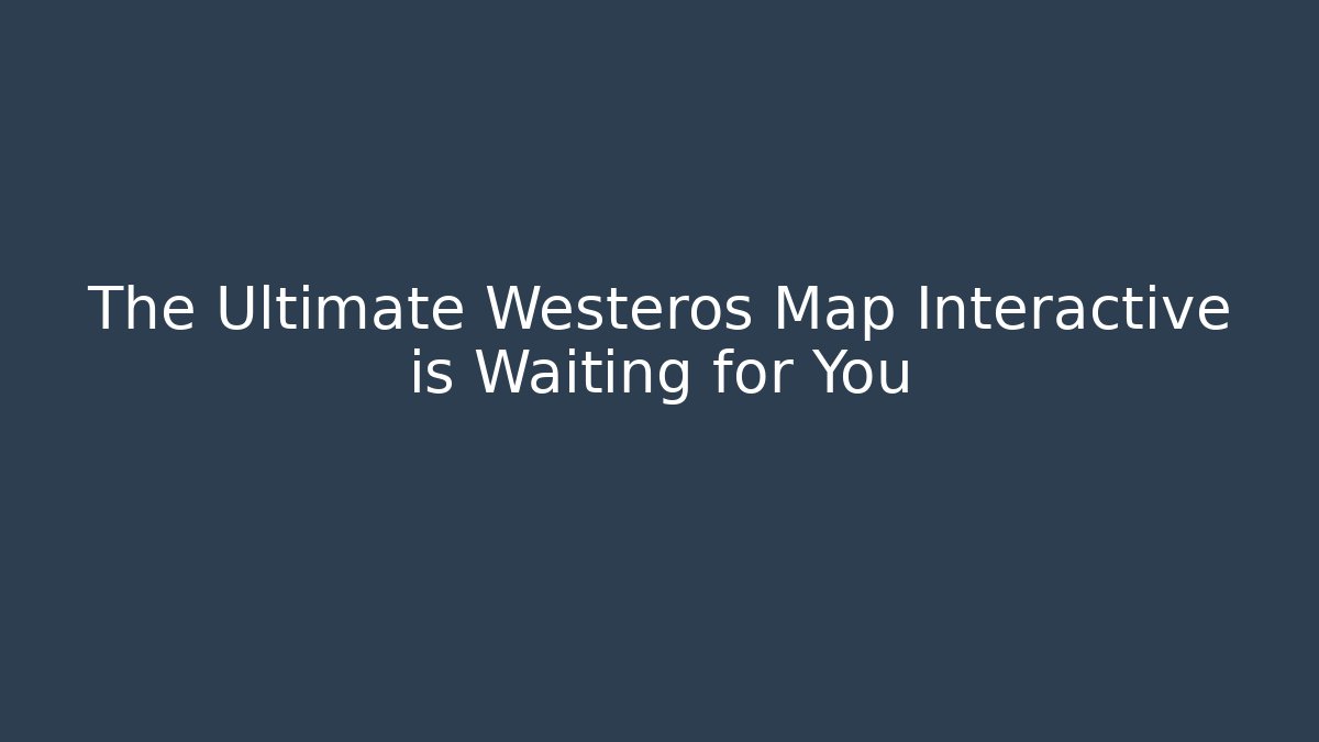 The Ultimate Westeros Map Interactive is Waiting for You - Smart Esu