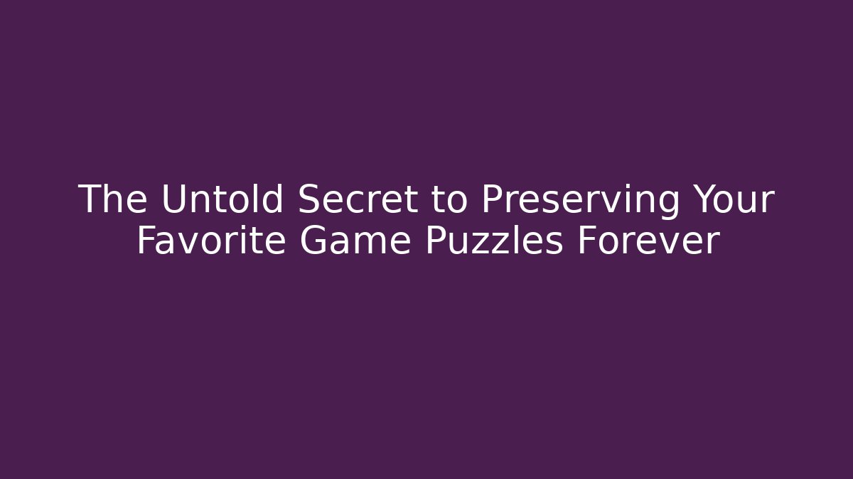 The Untold Secret to Preserving Your Favorite Game Puzzles Forever