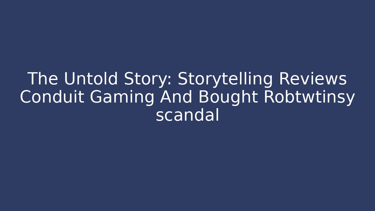 The Untold Story: Storytelling Reviews Conduit Gaming And Bought Robtwtinsy scandal