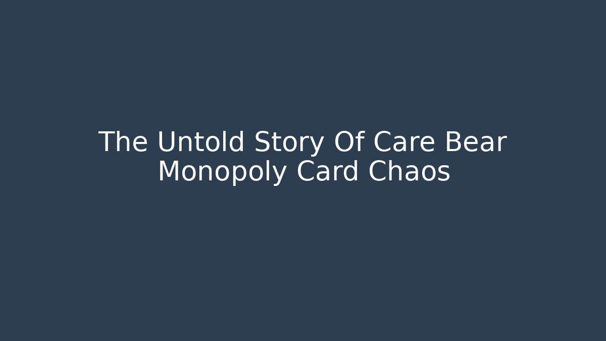 The Untold Story Of Care Bear Monopoly Card Chaos