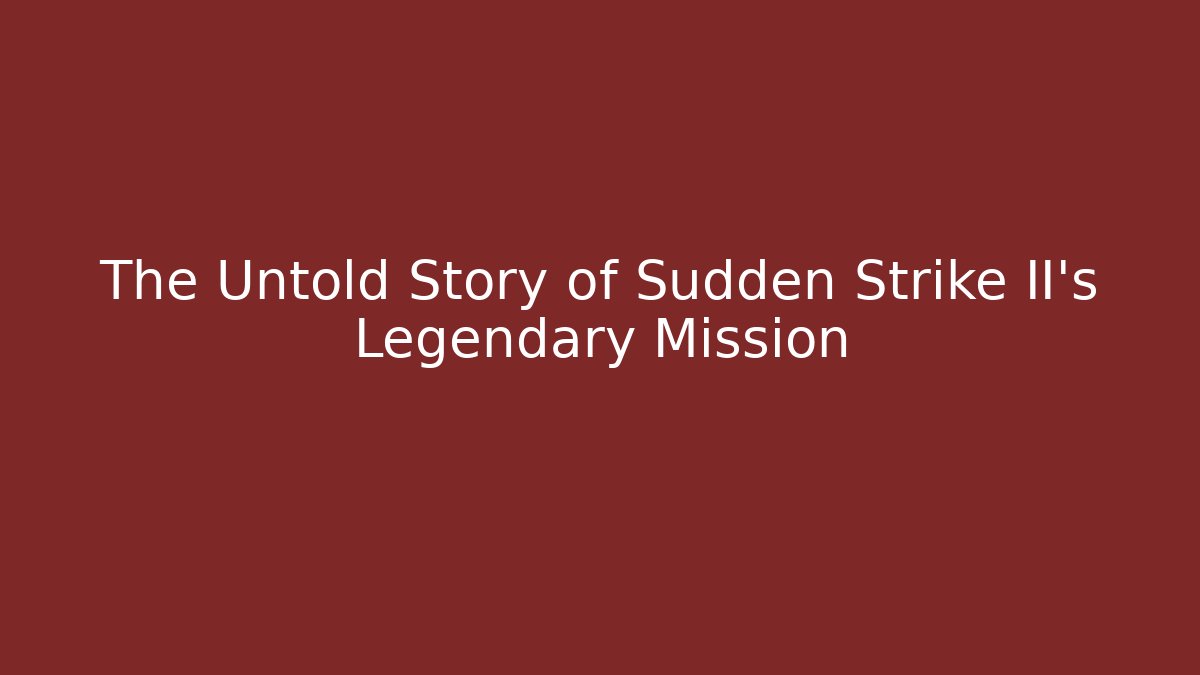 The Untold Story of Sudden Strike II’s Legendary Mission