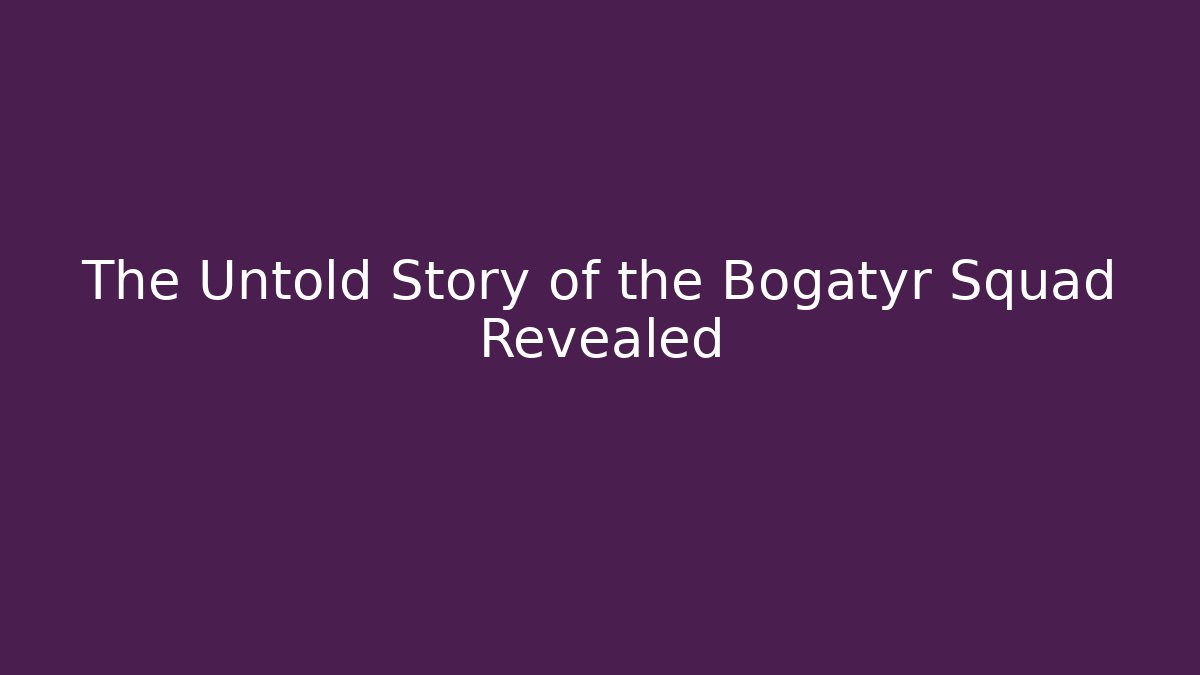 The Untold Story of the Bogatyr Squad Revealed
