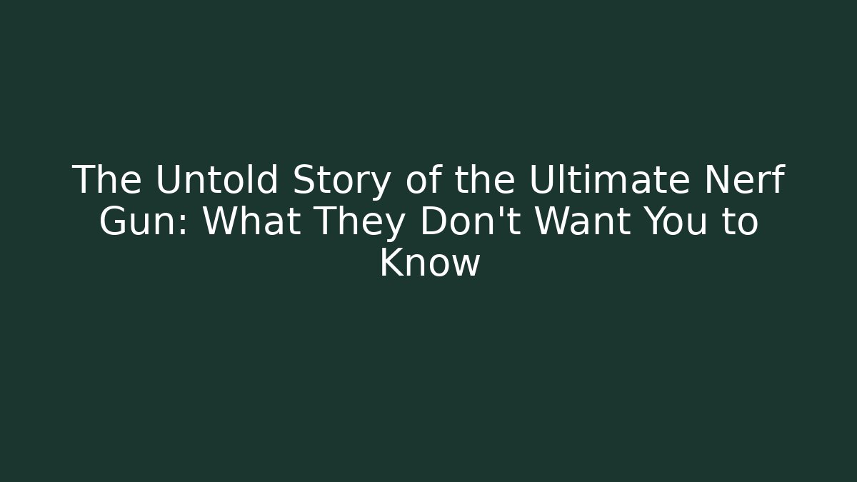 The Untold Story of the Ultimate Nerf Gun: What They Don’t Want You to Know