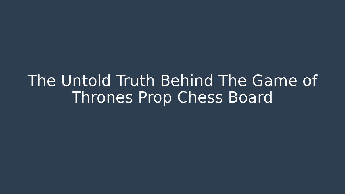 The Untold Truth Behind The Game of Thrones Prop Chess Board
