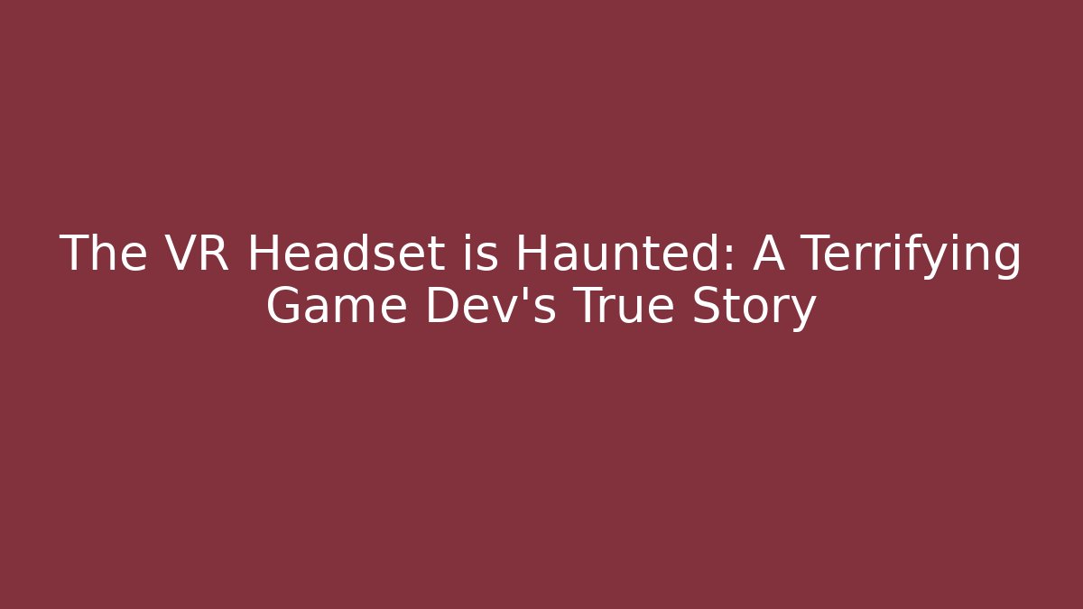 The VR Headset is Haunted: A Terrifying Game Dev’s True Story