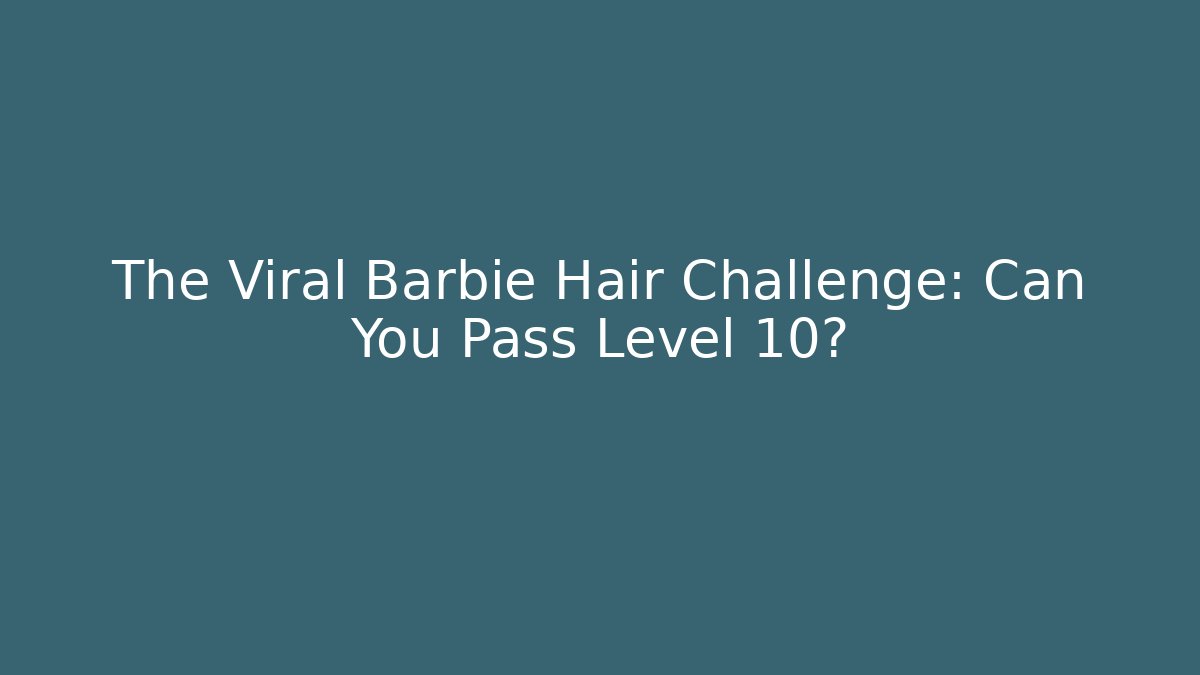 The Viral Barbie Hair Challenge: Can You Pass Level 10?