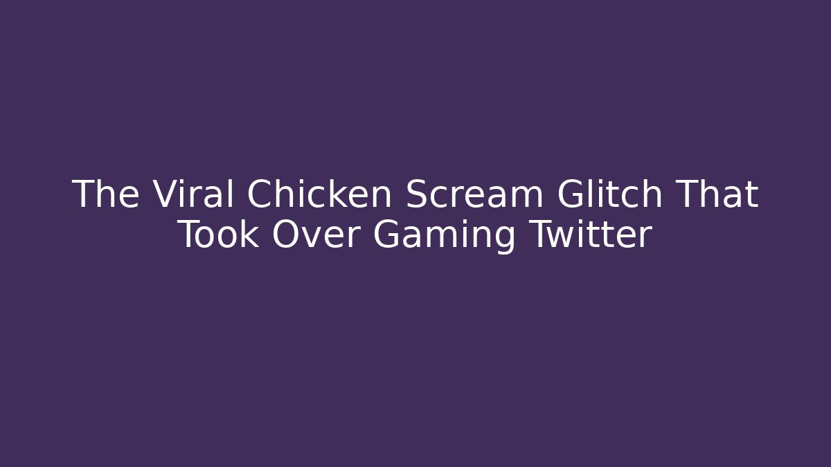 The Viral Chicken Scream Glitch That Took Over Gaming Twitter