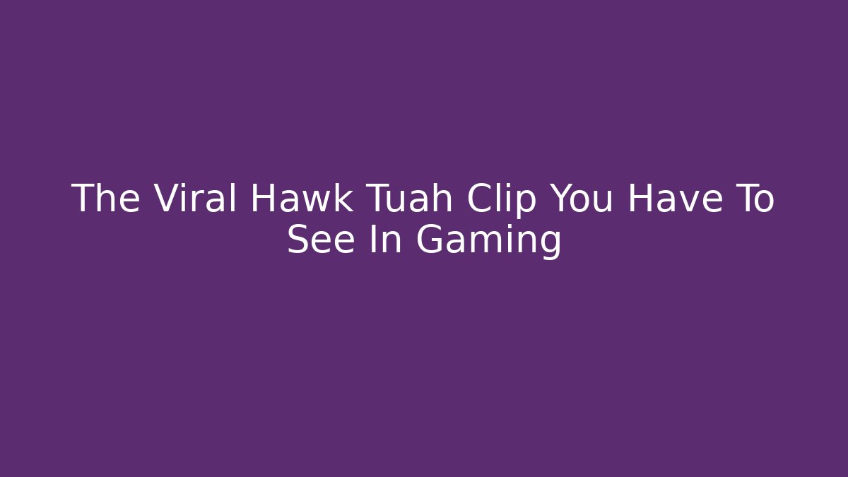 The Viral Hawk Tuah Clip You Have To See In Gaming