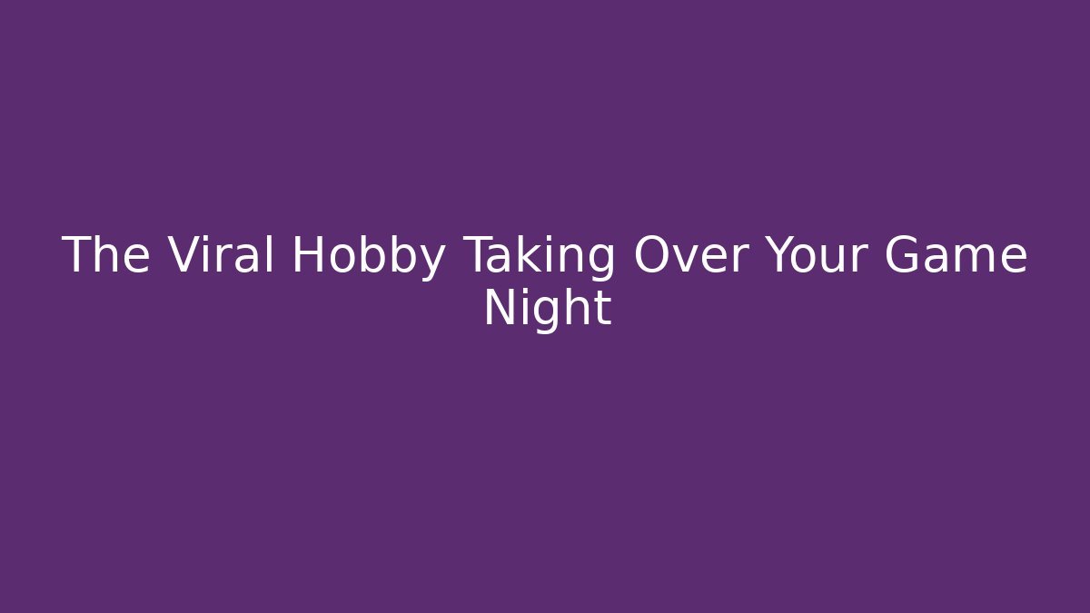 The Viral Hobby Taking Over Your Game Night