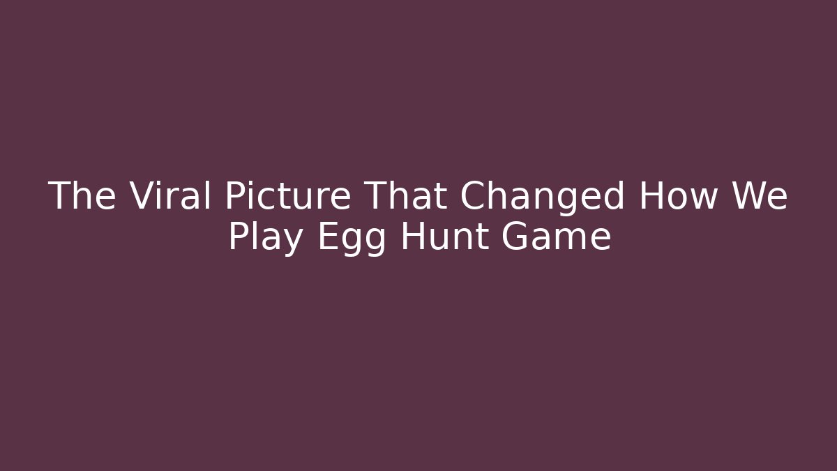 The Viral Picture That Changed How We Play Egg Hunt Game