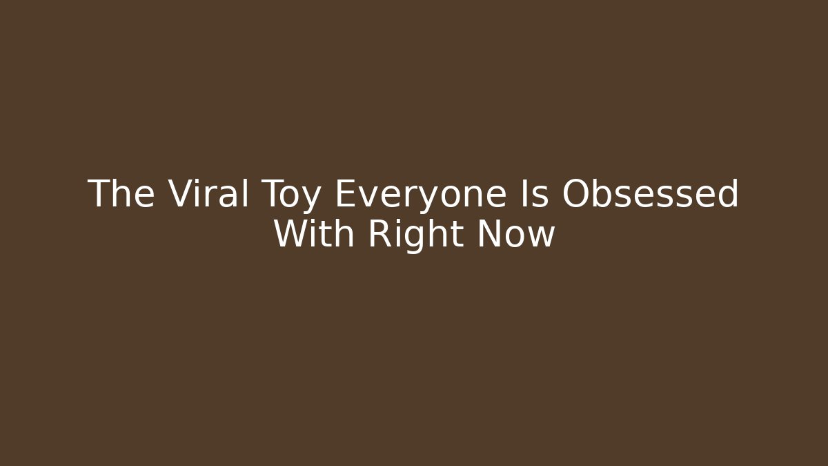 The Viral Toy Everyone Is Obsessed With Right Now